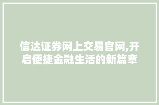 信达证券网上交易官网,开启便捷金融生活的新篇章 信达证券网上交易官网,开启便捷金融生活的新篇章