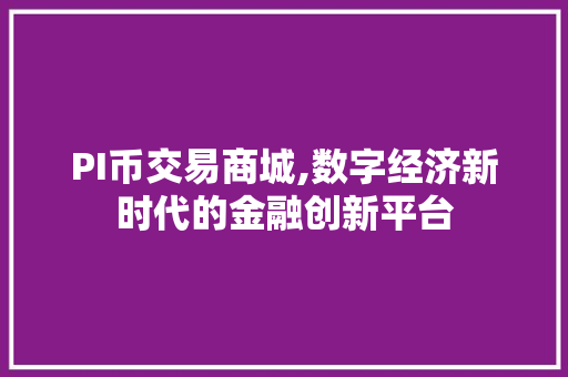 PI币交易商城,数字经济新时代的金融创新平台 PI币交易商城,数字经济新时代的金融创新平台
