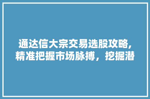 通达信大宗交易选股攻略,精准把握市场脉搏,挖掘潜力股宝藏 通达信大宗交易选股攻略,精准把握市场脉搏,挖掘潜力股宝藏