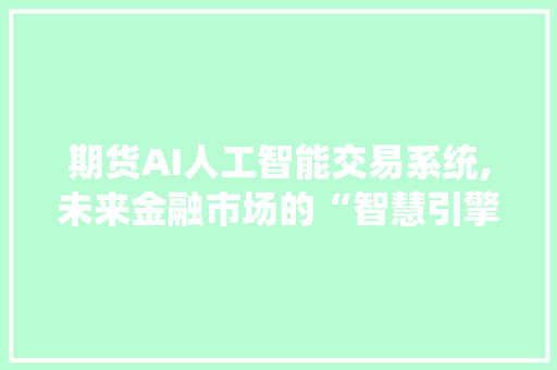 期货AI人工智能交易系统,未来金融市场的“智慧引擎” 期货AI人工智能交易系统,未来金融市场的“智慧引擎”
