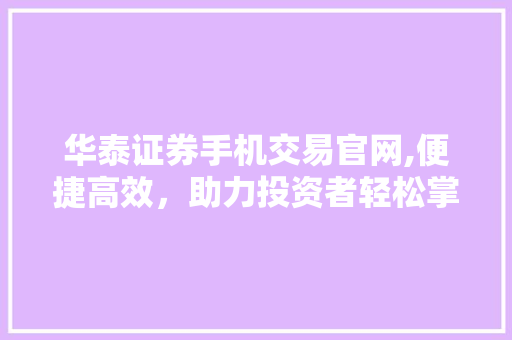 华泰证券手机交易官网,便捷高效,助力投资者轻松掌控市场脉搏 华泰证券手机交易官网,便捷高效,助力投资者轻松掌控市场脉搏
