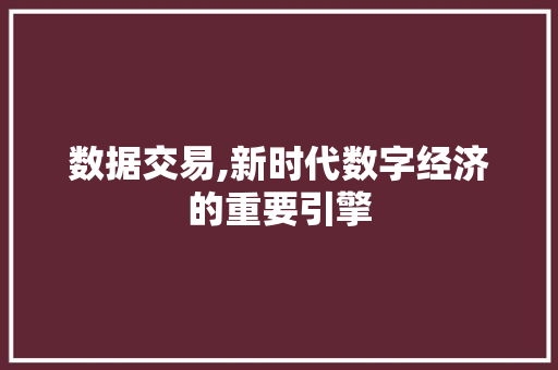 数据交易,新时代数字经济的重要引擎 数据交易,新时代数字经济的重要引擎