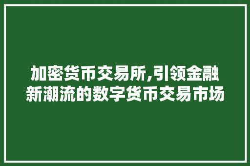 加密货币交易所,引领金融新潮流的数字货币交易市场 加密货币交易所,引领金融新潮流的数字货币交易市场