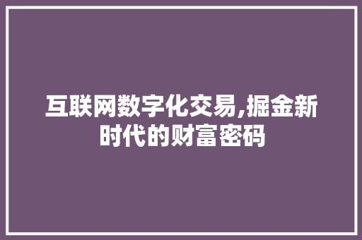 互联网数字化交易,掘金新时代的财富密码 互联网数字化交易,掘金新时代的财富密码