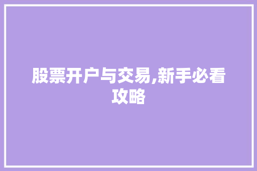 股票开户与交易,新手必看攻略 股票开户与交易,新手必看攻略