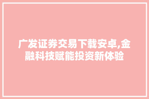 广发证券交易下载安卓,金融科技赋能投资新体验 广发证券交易下载安卓,金融科技赋能投资新体验