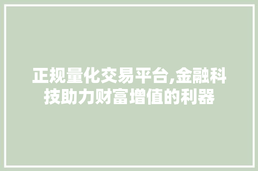 正规量化交易平台,金融科技助力财富增值的利器 正规量化交易平台,金融科技助力财富增值的利器