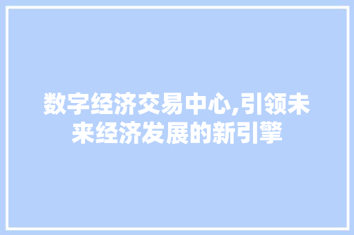 数字经济交易中心,引领未来经济发展的新引擎 数字经济交易中心,引领未来经济发展的新引擎