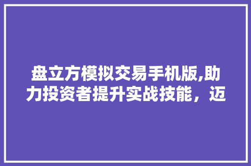 盘立方模拟交易手机版,助力投资者提升实战技能,迈向成功之路 盘立方模拟交易手机版,助力投资者提升实战技能,迈向成功之路