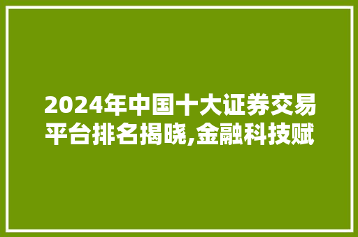 2024年中国十大证券交易平台排名揭晓,金融科技赋能,行业未来可期 2024年中国十大证券交易平台排名揭晓,金融科技赋能,行业未来可期