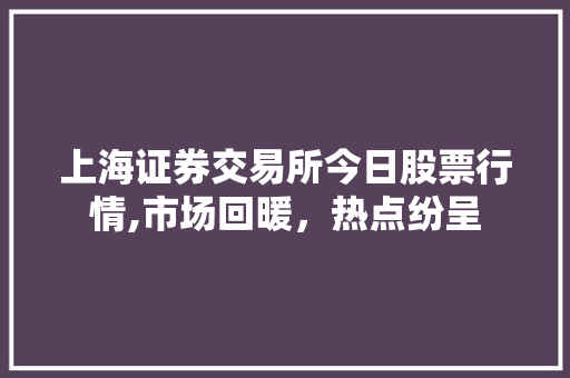 上海证券交易所今日股票行情,市场回暖,热点纷呈 上海证券交易所今日股票行情,市场回暖,热点纷呈