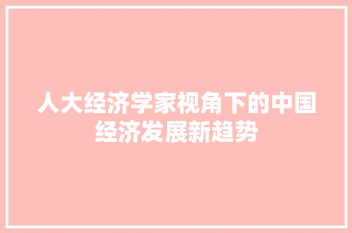 人大经济学家视角下的中国经济发展新趋势 人大经济学家视角下的中国经济发展新趋势