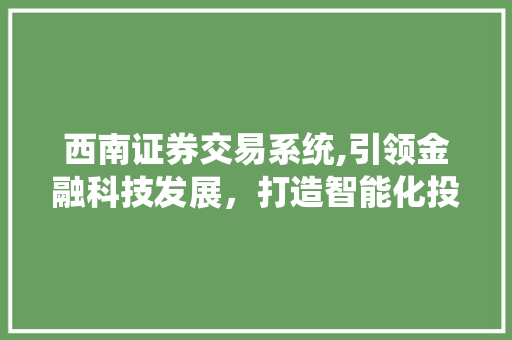 西南证券交易系统,引领金融科技发展,打造智能化投资新体验 西南证券交易系统,引领金融科技发展,打造智能化投资新体验