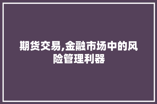 期货交易,金融市场中的风险管理利器 期货交易,金融市场中的风险管理利器