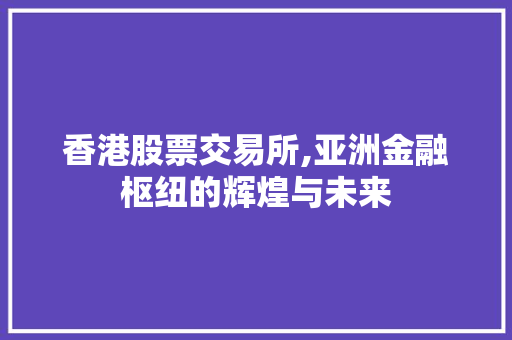 香港股票交易所,亚洲金融枢纽的辉煌与未来 香港股票交易所,亚洲金融枢纽的辉煌与未来