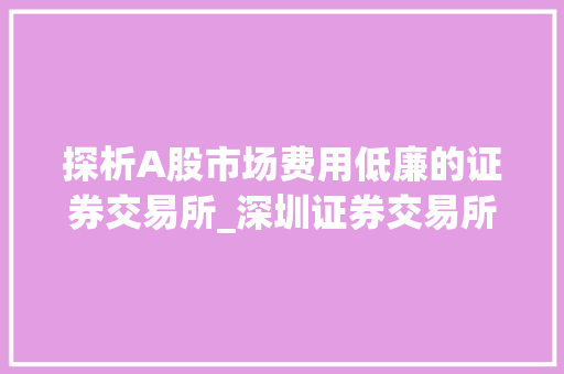 探析A股市场费用低廉的证券交易所_深圳证券交易所