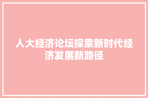 人大经济论坛探索新时代经济发展新路径 人大经济论坛探索新时代经济发展新路径