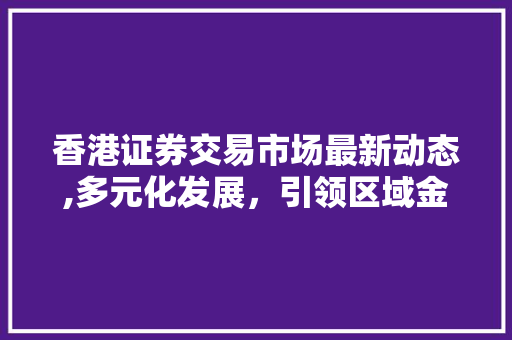 香港证券交易市场最新动态,多元化发展，引领区域金融创新