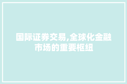 国际证券交易,全球化金融市场的重要枢纽 国际证券交易,全球化金融市场的重要枢纽