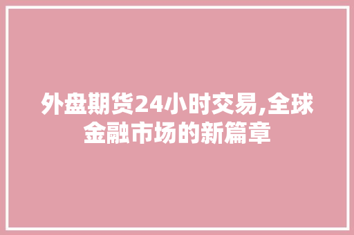 外盘期货24小时交易,全球金融市场的新篇章 外盘期货24小时交易,全球金融市场的新篇章