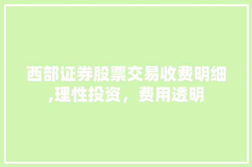 西部证券股票交易收费明细,理性投资,费用透明 西部证券股票交易收费明细,理性投资,费用透明