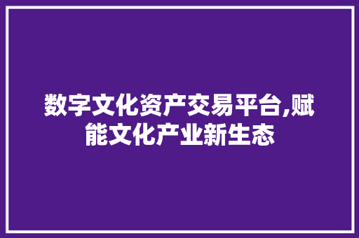 数字文化资产交易平台,赋能文化产业新生态 数字文化资产交易平台,赋能文化产业新生态