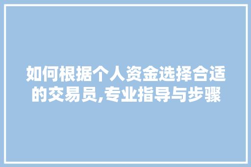 如何根据个人资金选择合适的交易员,专业指导与步骤分享 如何根据个人资金选择合适的交易员,专业指导与步骤分享