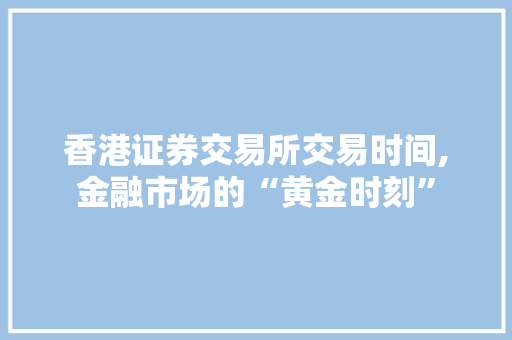 香港证券交易所交易时间,金融市场的“黄金时刻” 香港证券交易所交易时间,金融市场的“黄金时刻”