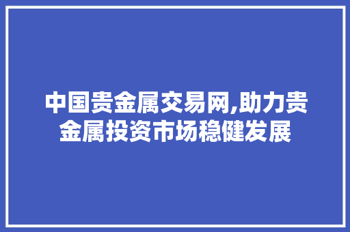 中国贵金属交易网,助力贵金属投资市场稳健发展 中国贵金属交易网,助力贵金属投资市场稳健发展