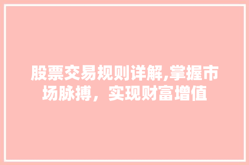 股票交易规则详解,掌握市场脉搏,实现财富增值 股票交易规则详解,掌握市场脉搏,实现财富增值