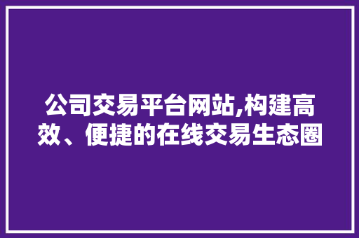 公司交易平台网站,构建高效、便捷的在线交易生态圈 公司交易平台网站,构建高效、便捷的在线交易生态圈