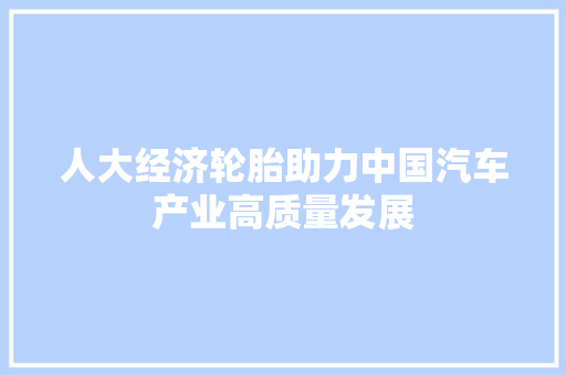 人大经济轮胎助力中国汽车产业高质量发展 人大经济轮胎助力中国汽车产业高质量发展