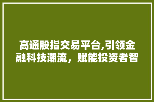 高通股指交易平台,引领金融科技潮流,赋能投资者智慧投资
