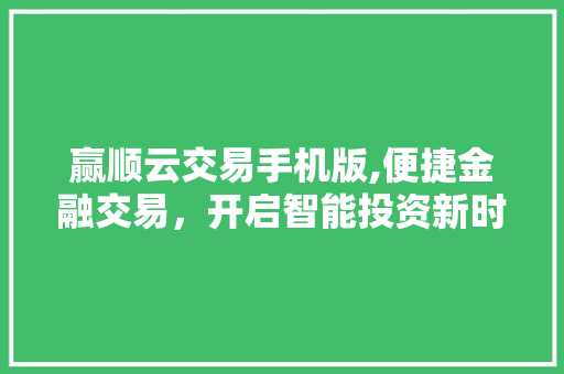 赢顺云交易手机版,便捷金融交易,开启智能投资新时代 赢顺云交易手机版,便捷金融交易,开启智能投资新时代