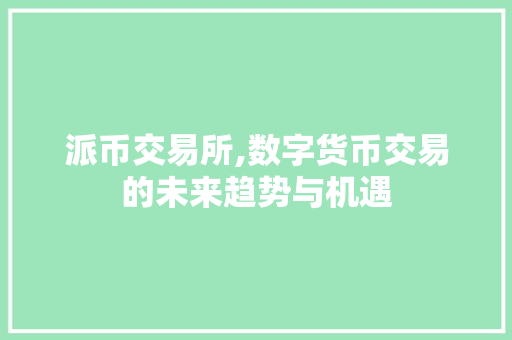 派币交易所,数字货币交易的未来趋势与机遇 派币交易所,数字货币交易的未来趋势与机遇