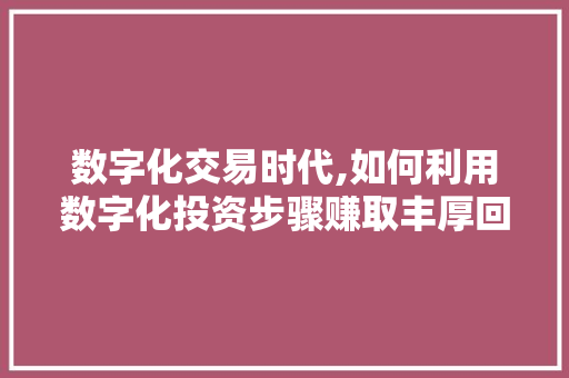 数字化交易时代,如何利用数字化投资步骤赚取丰厚回报