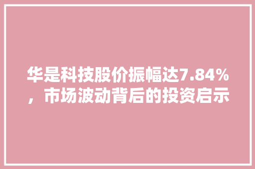 华是科技股价振幅达7.84%,市场波动背后的投资启示 华是科技股价振幅达7.84%,市场波动背后的投资启示