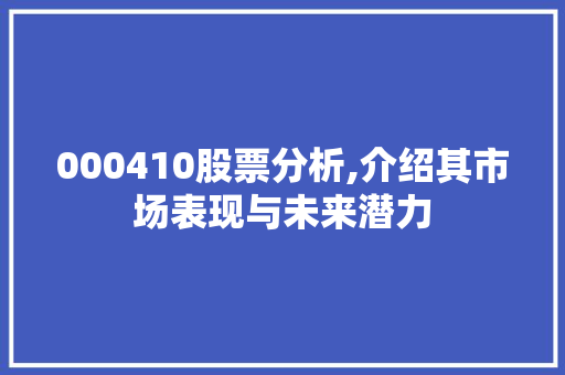000410股票分析,介绍其市场表现与未来潜力 000410股票分析,介绍其市场表现与未来潜力