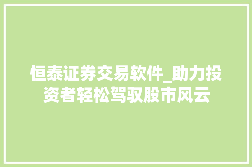 恒泰证券交易软件_助力投资者轻松驾驭股市风云 恒泰证券交易软件_助力投资者轻松驾驭股市风云