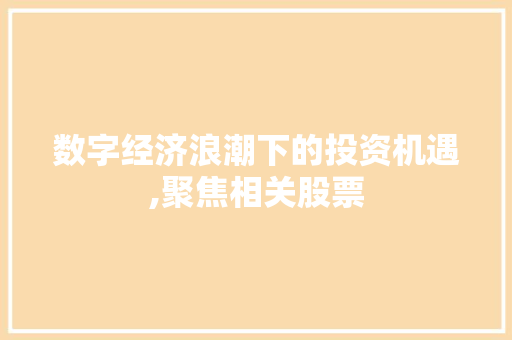 数字经济浪潮下的投资机遇,聚焦相关股票 数字经济浪潮下的投资机遇,聚焦相关股票