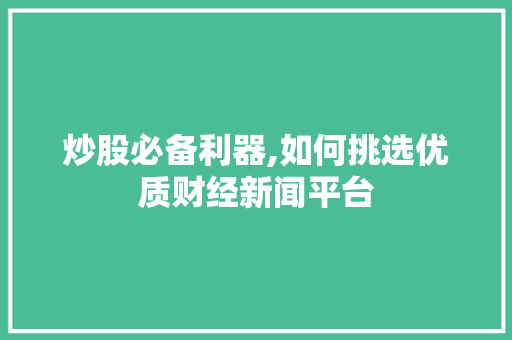 炒股必备利器,如何挑选优质财经新闻平台 炒股必备利器,如何挑选优质财经新闻平台