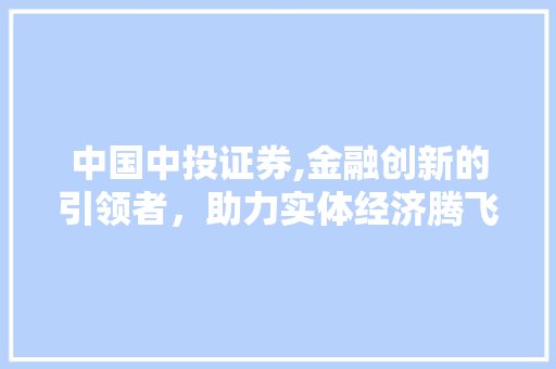 中国中投证券,金融创新的引领者,助力实体经济腾飞 中国中投证券,金融创新的引领者,助力实体经济腾飞