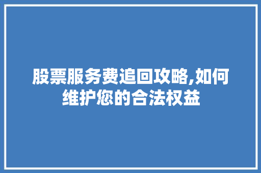 股票服务费追回攻略,如何维护您的合法权益 股票服务费追回攻略,如何维护您的合法权益