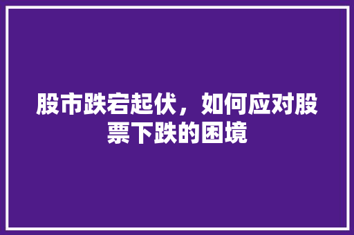 股市跌宕起伏,如何应对股票下跌的困境