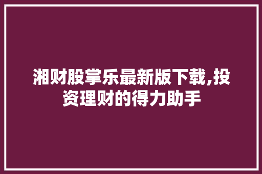湘财股掌乐最新版下载,投资理财的得力助手 湘财股掌乐最新版下载,投资理财的得力助手
