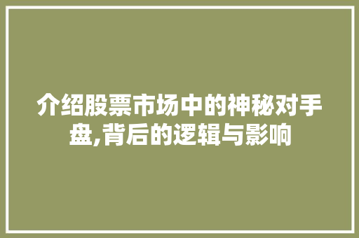 介绍股票市场中的神秘对手盘,背后的逻辑与影响 介绍股票市场中的神秘对手盘,背后的逻辑与影响