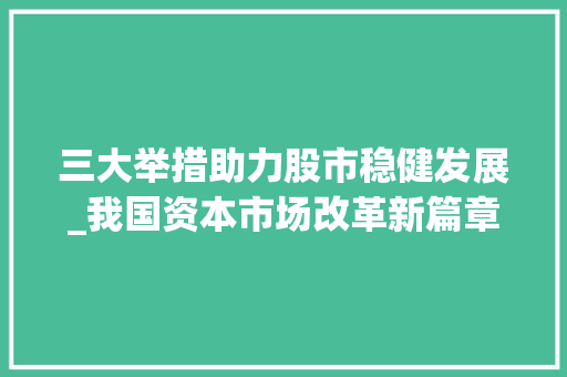 三大举措助力股市稳健发展_我国资本市场改革新篇章