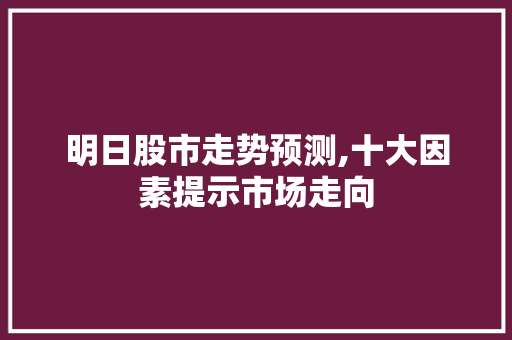明日股市走势预测,十大因素提示市场走向