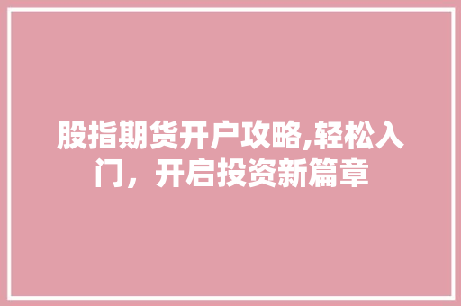 股指期货开户攻略,轻松入门,开启投资新篇章 股指期货开户攻略,轻松入门,开启投资新篇章