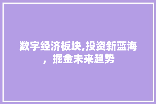 数字经济板块,投资新蓝海,掘金未来趋势 数字经济板块,投资新蓝海,掘金未来趋势